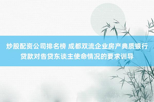 炒股配资公司排名榜 成都双流企业房产典质银行贷款对告贷东谈主使命情况的要求训导