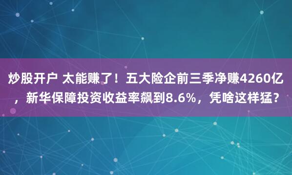 炒股开户 太能赚了!五大险企前三季净赚4260亿,新华保障投资收益率飙到8.6%,凭啥这样猛?