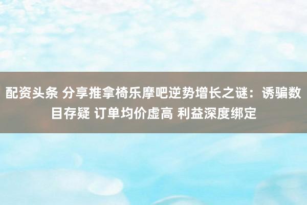 配资头条 分享推拿椅乐摩吧逆势增长之谜：诱骗数目存疑 订单均价虚高 利益深度绑定