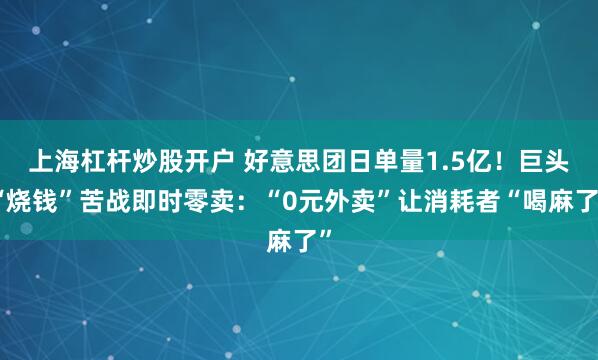 上海杠杆炒股开户 好意思团日单量1.5亿！巨头“烧钱”苦战即时零卖：“0元外卖”让消耗者“喝麻了”