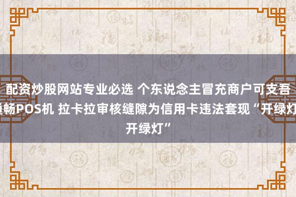 配资炒股网站专业必选 个东说念主冒充商户可支吾通畅POS机 拉卡拉审核缝隙为信用卡违法套现“开绿灯”