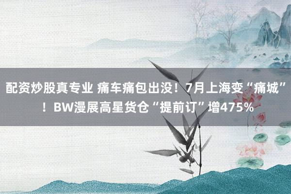配资炒股真专业 痛车痛包出没！7月上海变“痛城” ！BW漫展高星货仓“提前订”增475%
