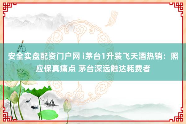 安全实盘配资门户网 i茅台1升装飞天酒热销：照应保真痛点 茅台深远触达耗费者