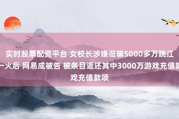 实时股票配资平台 女校长涉嫌诳骗5000多万跳江身一火后 网易成被告 被条目返还其中3000万游戏充值款项