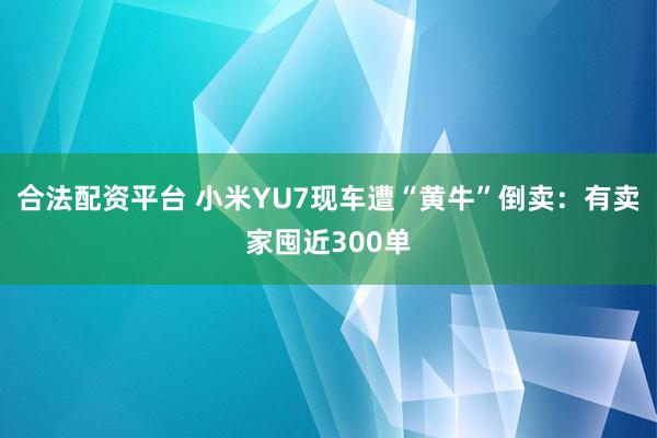 合法配资平台 小米YU7现车遭“黄牛”倒卖：有卖家囤近300单