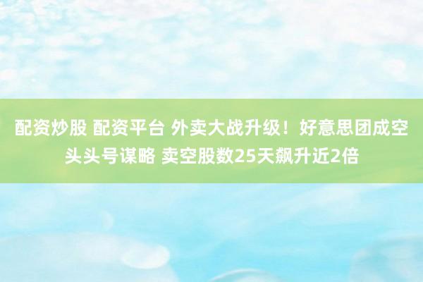 配资炒股 配资平台 外卖大战升级！好意思团成空头头号谋略 卖空股数25天飙升近2倍