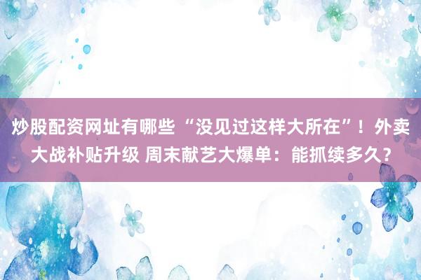炒股配资网址有哪些 “没见过这样大所在”！外卖大战补贴升级 周末献艺大爆单：能抓续多久？