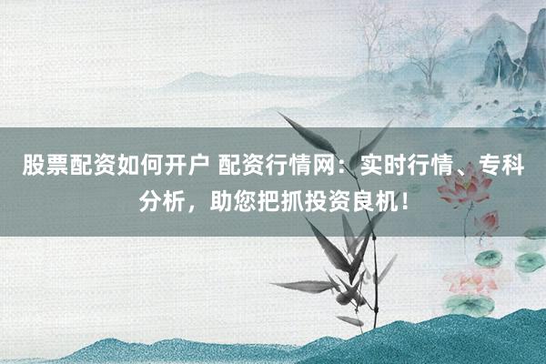 股票配资如何开户 配资行情网：实时行情、专科分析，助您把抓投资良机！