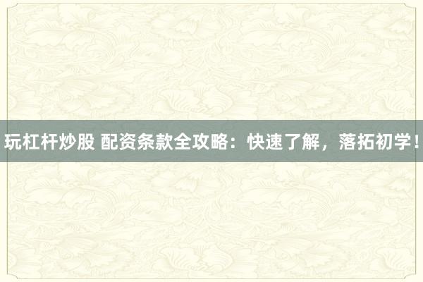 玩杠杆炒股 配资条款全攻略：快速了解，落拓初学！