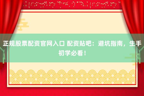 正规股票配资官网入口 配资贴吧：避坑指南，生手初学必看！