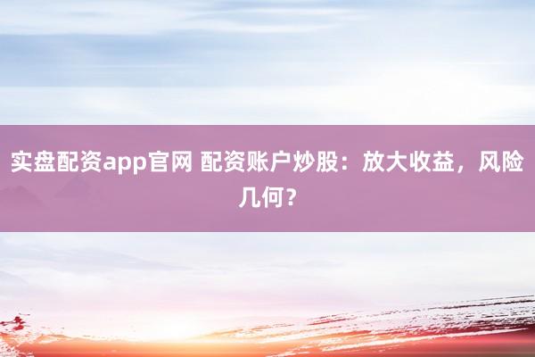实盘配资app官网 配资账户炒股：放大收益，风险几何？
