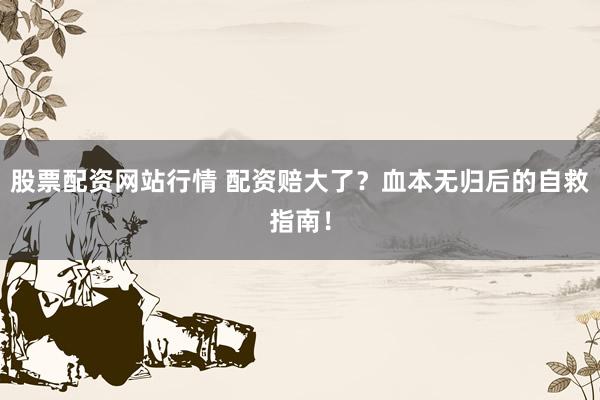 股票配资网站行情 配资赔大了？血本无归后的自救指南！
