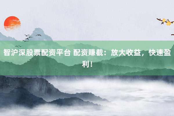 智沪深股票配资平台 配资赚截：放大收益，快速盈利！