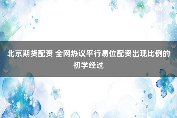 北京期货配资 全网热议平行易位配资出现比例的初学经过