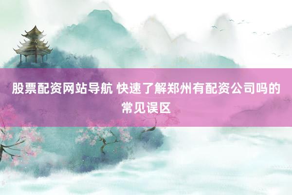 股票配资网站导航 快速了解郑州有配资公司吗的常见误区