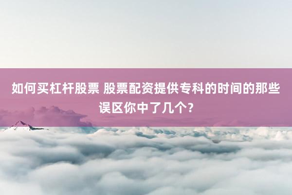 如何买杠杆股票 股票配资提供专科的时间的那些误区你中了几个？