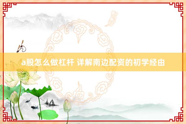 a股怎么做杠杆 详解南边配资的初学经由
