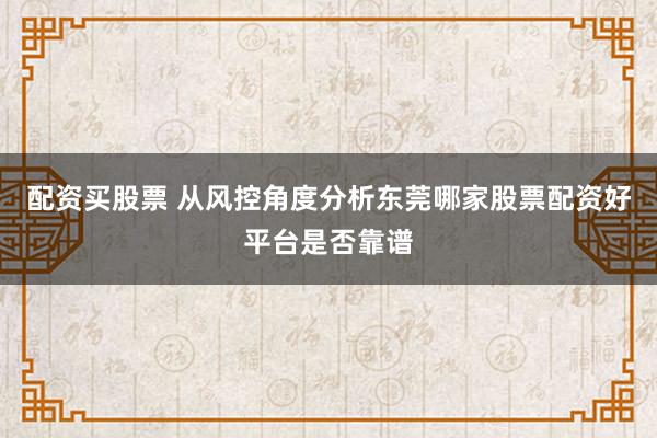 配资买股票 从风控角度分析东莞哪家股票配资好平台是否靠谱