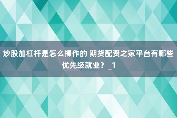 炒股加杠杆是怎么操作的 期货配资之家平台有哪些优先级就业？_1