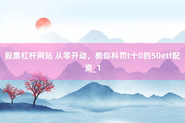 股票杠杆网站 从零开动，教你科罚t十0的50etf配资_1
