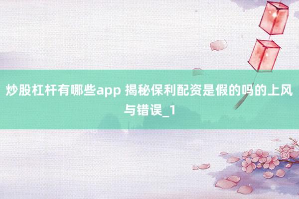 炒股杠杆有哪些app 揭秘保利配资是假的吗的上风与错误_1