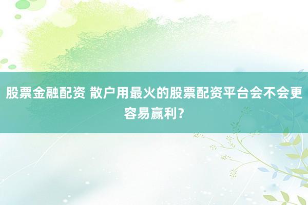 股票金融配资 散户用最火的股票配资平台会不会更容易赢利？