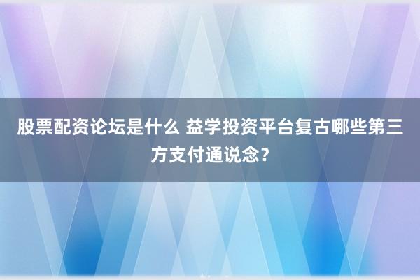 股票配资论坛是什么 益学投资平台复古哪些第三方支付通说念？