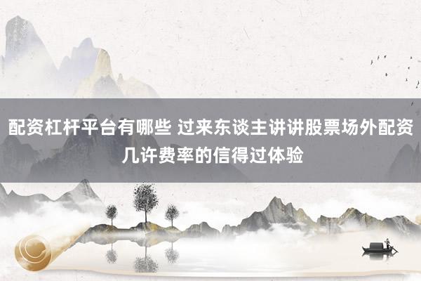 配资杠杆平台有哪些 过来东谈主讲讲股票场外配资 几许费率的信得过体验