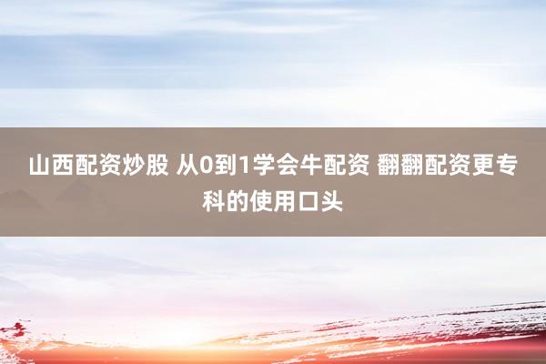 山西配资炒股 从0到1学会牛配资 翻翻配资更专科的使用口头