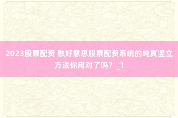 2023股票配资 融好意思股票配资系统的纯真竖立方法你用对了吗？_1