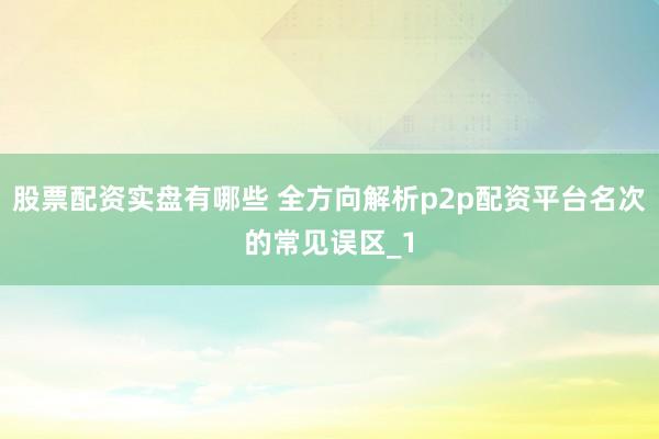 股票配资实盘有哪些 全方向解析p2p配资平台名次的常见误区_1