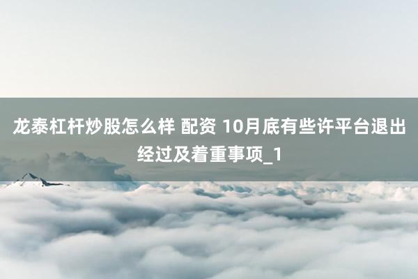 龙泰杠杆炒股怎么样 配资 10月底有些许平台退出经过及着重事项_1