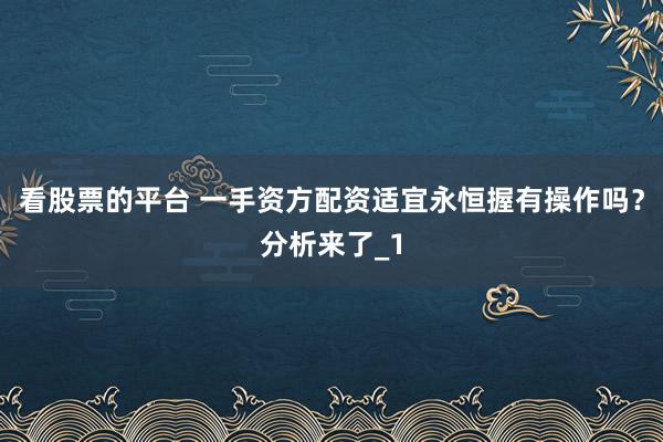 看股票的平台 一手资方配资适宜永恒握有操作吗？分析来了_1