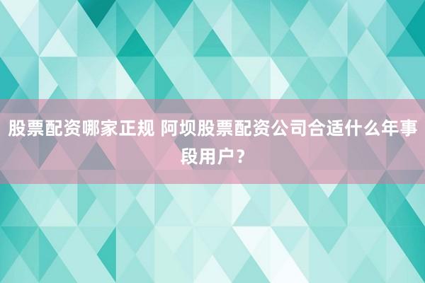股票配资哪家正规 阿坝股票配资公司合适什么年事段用户？