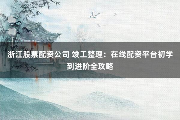 浙江股票配资公司 竣工整理：在线配资平台初学到进阶全攻略