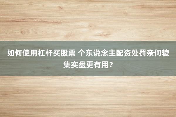 如何使用杠杆买股票 个东说念主配资处罚奈何辘集实盘更有用?