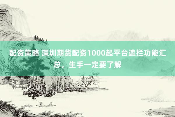 配资策略 深圳期货配资1000起平台遮拦功能汇总，生手一定要了解