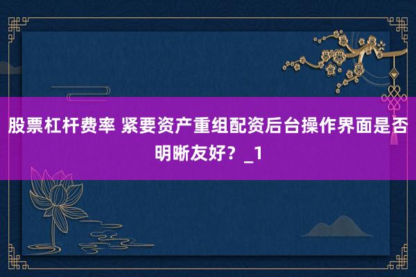 股票杠杆费率 紧要资产重组配资后台操作界面是否明晰友好？_1