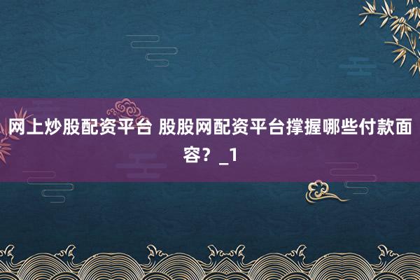 网上炒股配资平台 股股网配资平台撑握哪些付款面容？_1
