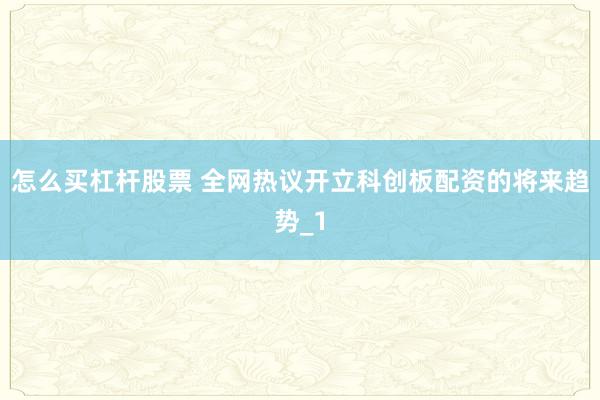 怎么买杠杆股票 全网热议开立科创板配资的将来趋势_1