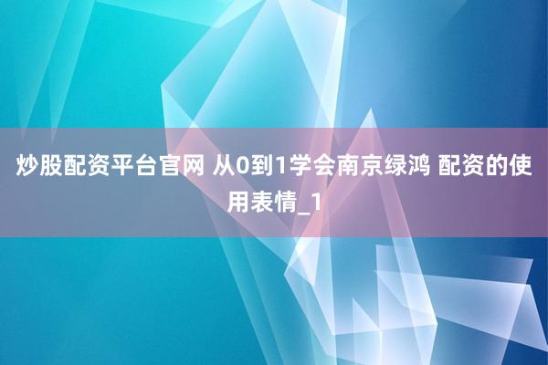 炒股配资平台官网 从0到1学会南京绿鸿 配资的使用表情_1