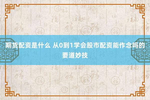 期货配资是什么 从0到1学会股市配资能作念吗的要道妙技