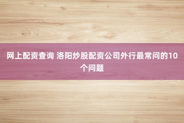 网上配资查询 洛阳炒股配资公司外行最常问的10个问题