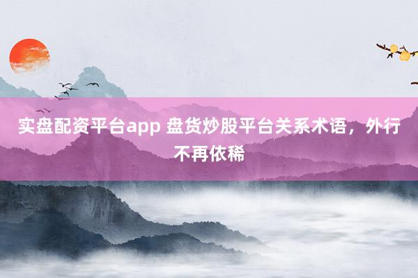 实盘配资平台app 盘货炒股平台关系术语，外行不再依稀