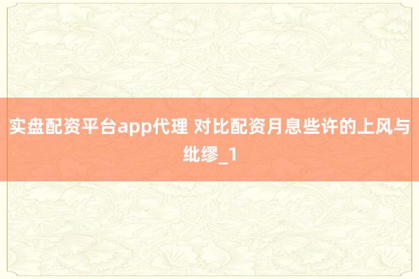 实盘配资平台app代理 对比配资月息些许的上风与纰缪_1