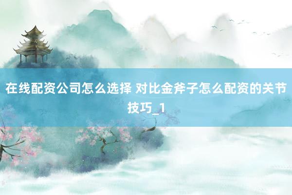 在线配资公司怎么选择 对比金斧子怎么配资的关节技巧_1