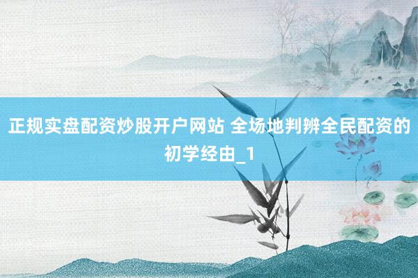 正规实盘配资炒股开户网站 全场地判辨全民配资的初学经由_1