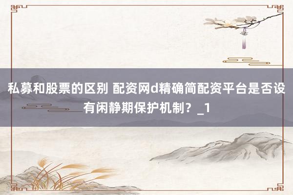 私募和股票的区别 配资网d精确简配资平台是否设有闲静期保护机制？_1