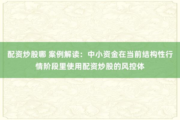 配资炒股哪 案例解读：中小资金在当前结构性行情阶段里使用配资炒股的风控体
