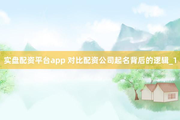 实盘配资平台app 对比配资公司起名背后的逻辑_1